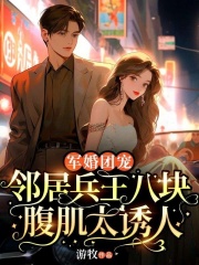 军婚团宠：邻居兵王八块腹肌太诱人小说，军婚团宠：邻居兵王八块腹肌太诱人程颜青陆今安