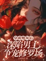 穿成炮灰后,，深陷男主爭(zhēng)寵修羅場(chǎng)