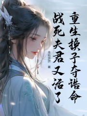 虞长仪谢卫琢小说（重生换子夺诰命，战死夫君又活了）无删减章节免费阅读