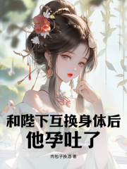 已完结小说《和陛下互换身体后，他孕吐了》在线免费阅读-经典文学