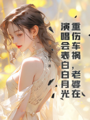 重伤车祸，老婆在演唱会表白白月光主角许天张倩小说无删减在线阅读