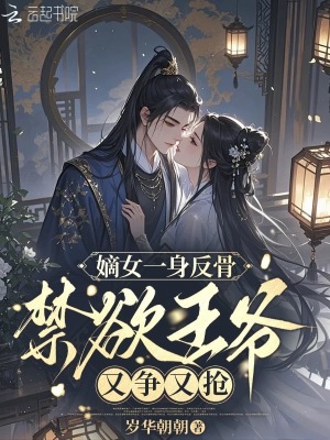 嫡女一身反骨，禁欲王爺又爭又搶
