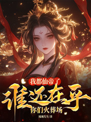我都仙帝了，谁在乎你们火葬场小说免费资源，我都仙帝了，谁在乎你们火葬场在线阅读