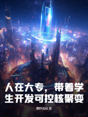 《人在大专，带着学生开发可控核聚变！》全集免费在线阅读（齐言秦天海）
