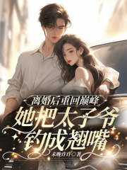 无删减精彩小说《离婚后重生巅峰，她把太子爷钓成翘嘴》免费阅读