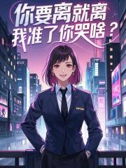 无删减版《你要离就离，我准了你哭啥？》章节免费阅读