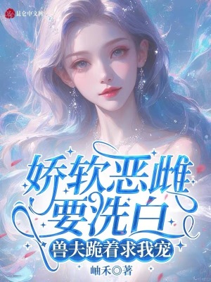 嬌軟惡雌要洗白，獸夫跪著求我寵
