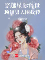 穿越星際獸世頂級(jí)男人圍我轉(zhuǎn)