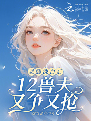 惡雌洗白后，12獸夫又爭(zhēng)又搶?zhuān)? class=