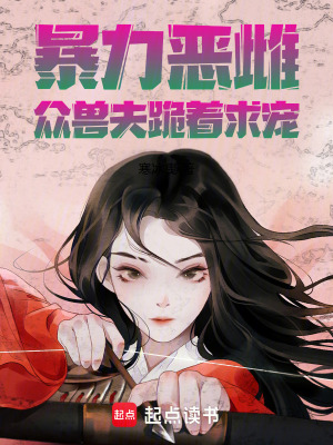 暴力惡雌，眾獸夫跪著求寵
