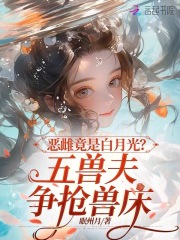 恶雌竟是白月光？五兽夫争抢兽床小说免费资源，恶雌竟是白月光？五兽夫争抢兽床在线阅读