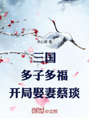 三国：多子多福，开局娶妻蔡琰（风杨蔡琰）小说阅读，最新章节无删减-给力文学