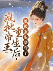 疯批帝王重生后，她被强取豪夺了小说，疯批帝王重生后，她被强取豪夺了在线阅读