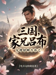 无删减小说《三国：家兄吕布，兄嫂貂蝉吾养之》精彩章节阅读