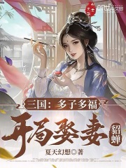 三国：多子多福，开局娶妻貂蝉小说无删减在线免费阅读