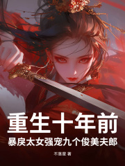 重生十年前，暴戾太女强宠九个俊美夫郎最新章节，重生十年前，暴戾太女强宠九个俊美夫郎免费在线阅读