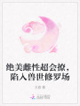 絕美雌性超會(huì)撩，陷入獸世修羅場(chǎng)