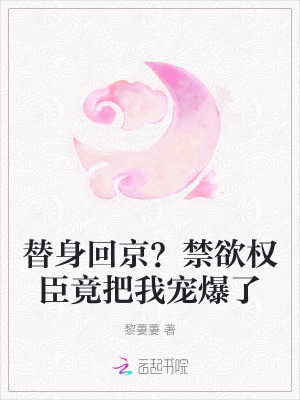 替身回京？禁欲權臣竟把我寵爆了