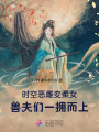 時空惡雌變?nèi)崤?，獸夫們一擁而上