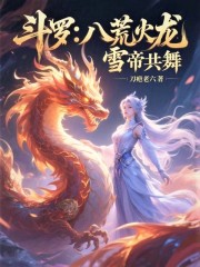 斗罗：八荒火龙，雪帝共舞免费阅读，斗罗：八荒火龙，雪帝共舞徐天阳徐镇海小说无弹窗阅读