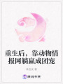 重生后，靠動物情報網躺贏成團寵