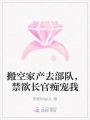 搬空家產(chǎn)去部隊(duì)，禁欲長(zhǎng)官癡寵我