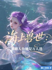 海上兽世：罪雌人鱼她是万人迷免费阅读，海上兽世：罪雌人鱼她是万人迷章节目录
