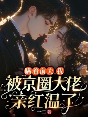已完结小说《瞒着前夫，我被京圈大佬亲红温了》在线阅读