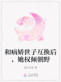 和病嬌世子互換后，她權(quán)傾朝野
