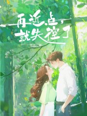再近点，就失控了小说，再近点，就失控了最新章节