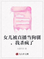 女兒被直播當狗馴，我殺瘋了