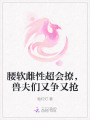 腰軟雌性超會撩，獸夫們又爭又搶