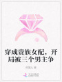 穿成貴族女配，開局被三個男主爭