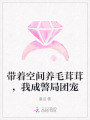 帶著空間養(yǎng)毛茸茸，我成警局團(tuán)寵