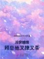 冷戾纏綿，顧總他又撩又茶