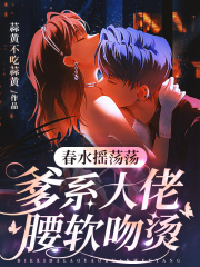 已完结小说《春水摇荡荡，爹系大佬腰软吻烫》精彩章节在线阅读