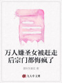 萬(wàn)人嫌圣女被趕走后宗門都悔瘋了