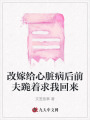 改嫁給心臟病后前夫跪著求我回來