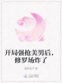 開(kāi)局強(qiáng)搶美男后，修羅場(chǎng)炸了