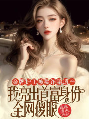 小说《金牌护工被曝诈骗遗产，我亮出首富身份全网傻眼》在线免费阅读
