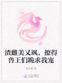 渣雌美又颯，撩得獸王們跪求我寵