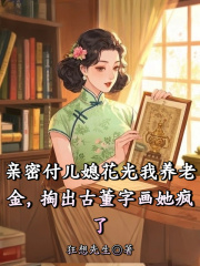 亲密付儿媳花光我养老金，掏出古董字画她疯了陈明洋翟莹莹，亲密付儿媳花光我养老金，掏出古董字画她疯了在线无弹窗阅读