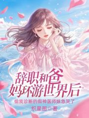 辞职和爸妈环游世界后，偷我诊断的假神医师妹急哭了（辞职和爸妈环游世界后，偷我诊断的假神医师妹急哭了）小说完结版在线阅读-给力文学