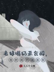 表妹喝奶茶会醉，我把她扔进医院小说，表妹喝奶茶会醉，我把她扔进医院在线阅读