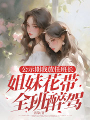 公示期我放任班长姐妹花带全班醉驾免费阅读，公示期我放任班长姐妹花带全班醉驾沈怀川柳如雪小说无弹窗阅读