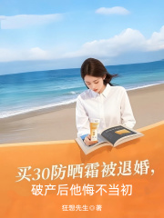 买30防晒霜被退婚，破产后他悔不当初小说，买30防晒霜被退婚，破产后他悔不当初在线阅读