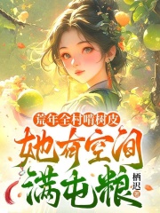 荒年全村啃树皮，她有空间满屯粮免费阅读，荒年全村啃树皮，她有空间满屯粮在线阅读