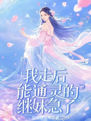我走后，能通灵的继妹急了免费阅读，我走后，能通灵的继妹急了在线阅读