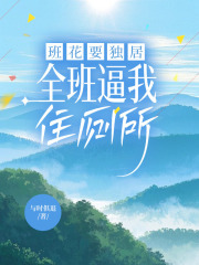 已完结小说《班花要独居，全班逼我住厕所》在线免费阅读