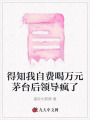 得知我自費(fèi)喝萬(wàn)元茅臺(tái)后領(lǐng)導(dǎo)瘋了
